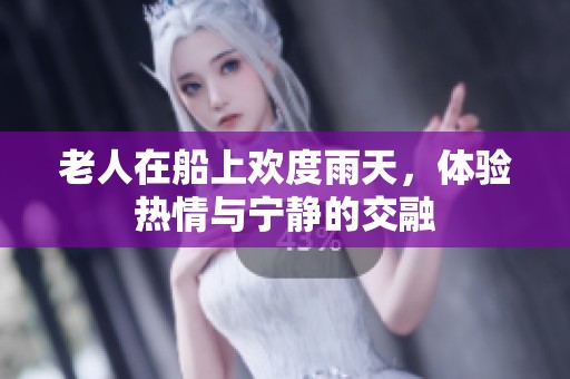 老人在船上欢度雨天，体验热情与宁静的交融