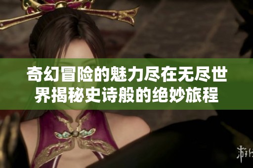 奇幻冒险的魅力尽在无尽世界揭秘史诗般的绝妙旅程