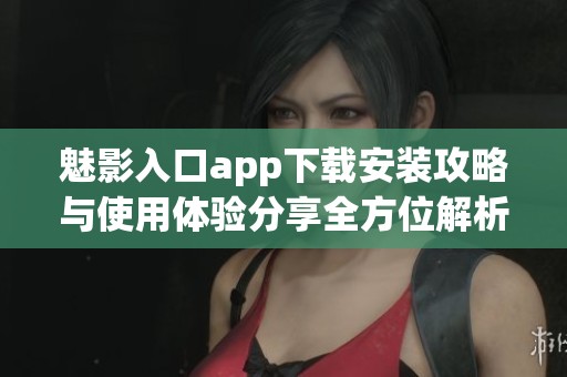 魅影入口app下载安装攻略与使用体验分享全方位解析