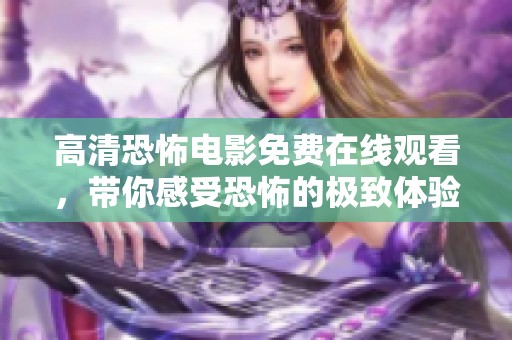 高清恐怖电影免费在线观看，带你感受恐怖的极致体验