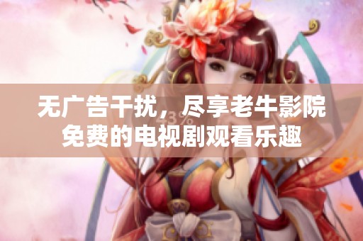 无广告干扰，尽享老牛影院免费的电视剧观看乐趣