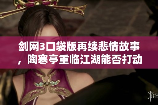 剑网3口袋版再续悲情故事，陶寒亭重临江湖能否打动玩家心弦