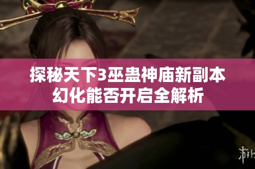 探秘天下3巫蛊神庙新副本幻化能否开启全解析