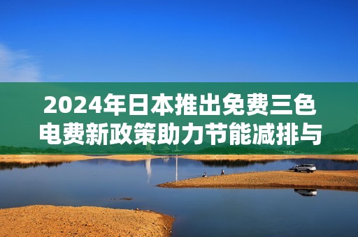 2024年日本推出免费三色电费新政策助力节能减排与可持续发展