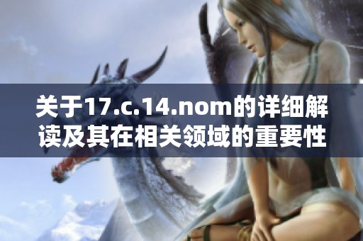 关于17.c.14.nom的详细解读及其在相关领域的重要性分析