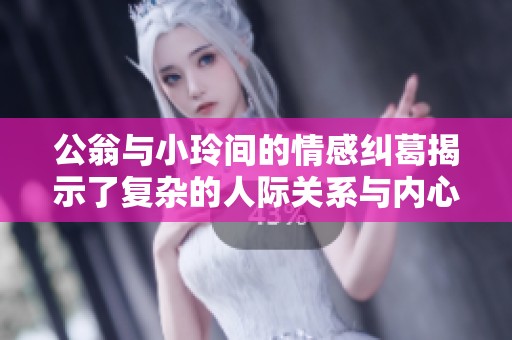 公翁与小玲间的情感纠葛揭示了复杂的人际关系与内心挣扎