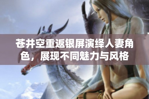 苍井空重返银屏演绎人妻角色，展现不同魅力与风格