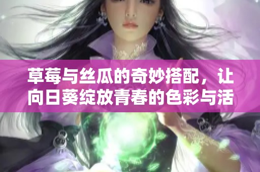 草莓与丝瓜的奇妙搭配，让向日葵绽放青春的色彩与活力