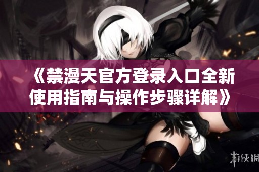 《禁漫天官方登录入口全新使用指南与操作步骤详解》
