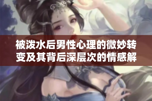 被泼水后男性心理的微妙转变及其背后深层次的情感解析