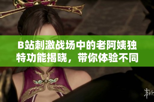 B站刺激战场中的老阿姨独特功能揭晓，带你体验不同玩法乐趣