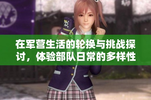在军营生活的轮换与挑战探讨，体验部队日常的多样性与成长