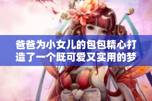 爸爸为小女儿的包包精心打造了一个既可爱又实用的梦幻之旅