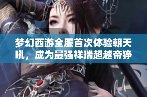 梦幻西游全服首次体验朝天吼，成为最强祥瑞超越帝狰之势