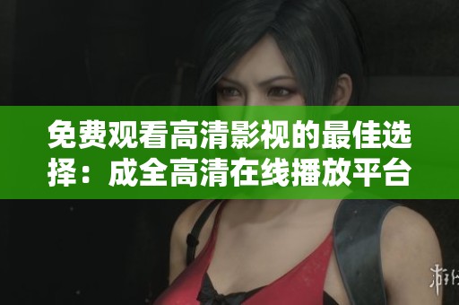 免费观看高清影视的最佳选择：成全高清在线播放平台推荐