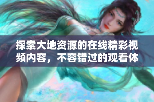 探索大地资源的在线精彩视频内容，不容错过的观看体验