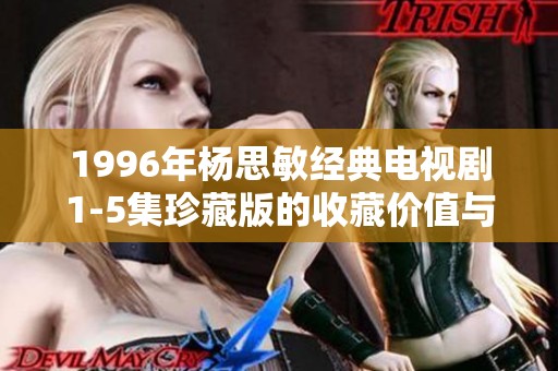 1996年杨思敏经典电视剧1-5集珍藏版的收藏价值与观赏体验分析