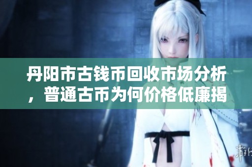 丹阳市古钱币回收市场分析，普通古币为何价格低廉揭秘