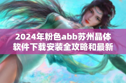 2024年粉色abb苏州晶体软件下载安装全攻略和最新信息分享