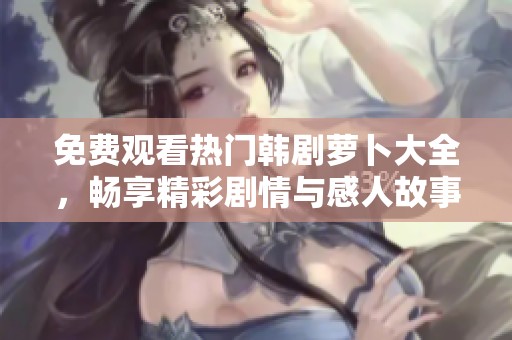 免费观看热门韩剧萝卜大全，畅享精彩剧情与感人故事的丰富选择