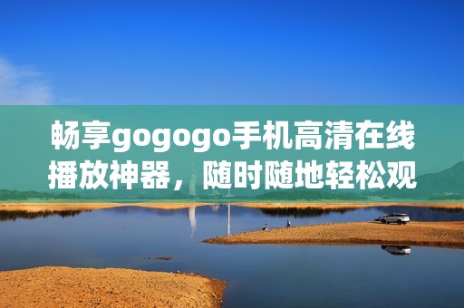 畅享gogogo手机高清在线播放神器，随时随地轻松观看精彩影片！