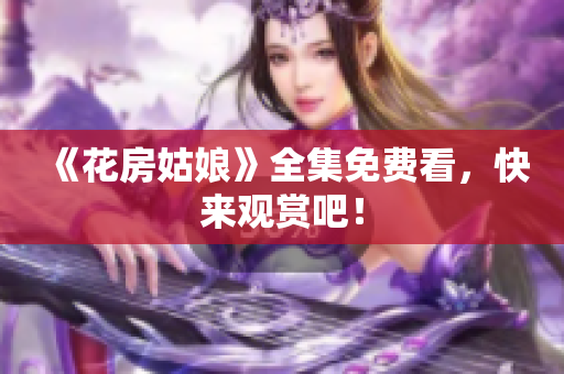 《花房姑娘》全集免费看，快来观赏吧！