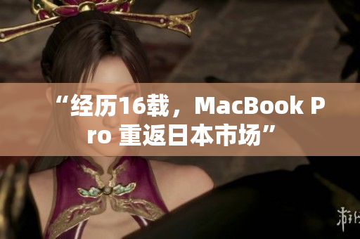 “经历16载，MacBook Pro 重返日本市场”