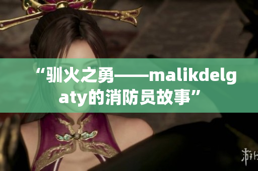 “驯火之勇——malikdelgaty的消防员故事”