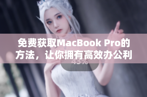 免费获取MacBook Pro的方法，让你拥有高效办公利器
