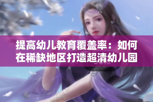 提高幼儿教育覆盖率：如何在稀缺地区打造超清幼儿园？