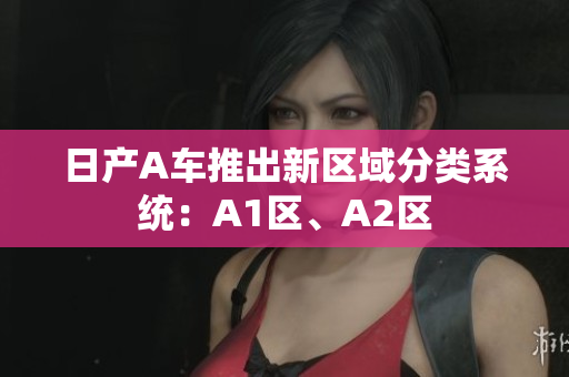日产A车推出新区域分类系统：A1区、A2区
