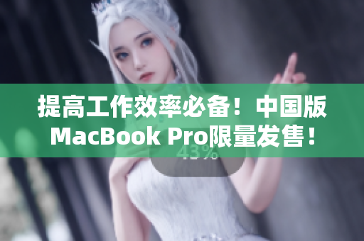 提高工作效率必备！中国版MacBook Pro限量发售！