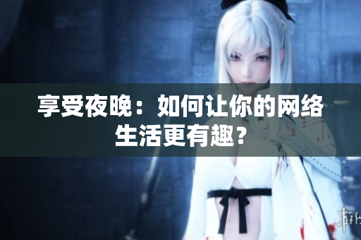 享受夜晚：如何让你的网络生活更有趣？