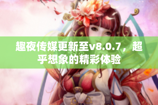 趣夜传媒更新至v8.0.7，超乎想象的精彩体验