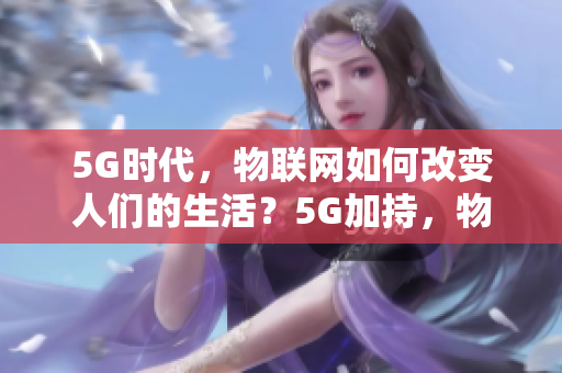 5G时代，物联网如何改变人们的生活？5G加持，物联网改变世界！