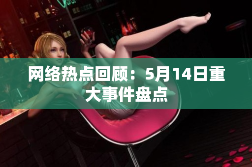 网络热点回顾：5月14日重大事件盘点