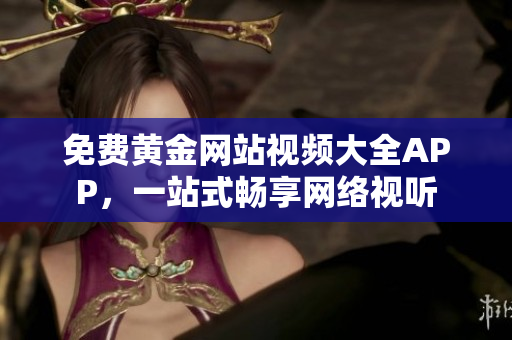 免费黄金网站视频大全APP，一站式畅享网络视听