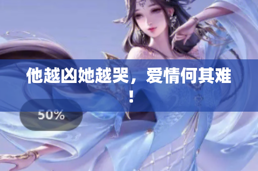 他越凶她越哭，爱情何其难！