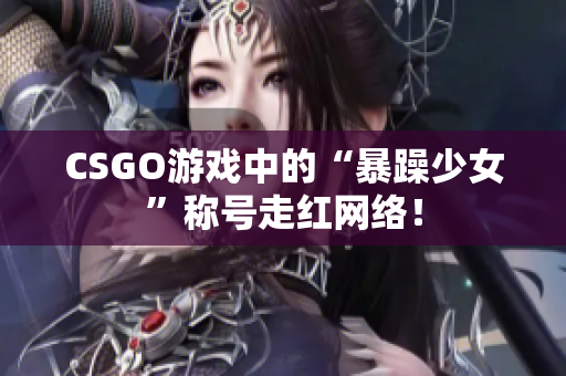 CSGO游戏中的“暴躁少女”称号走红网络！