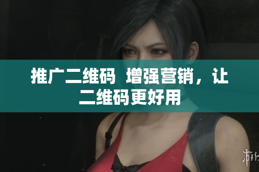 推广二维码  增强营销，让二维码更好用