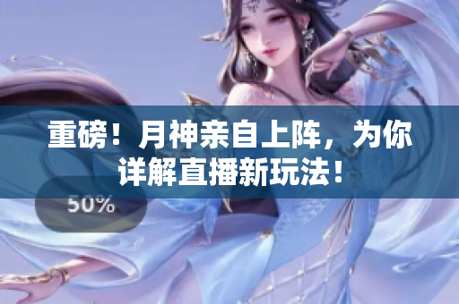重磅！月神亲自上阵，为你详解直播新玩法！