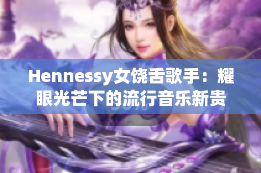 Hennessy女饶舌歌手：耀眼光芒下的流行音乐新贵