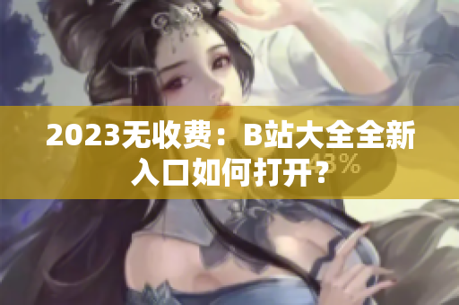 2023无收费：B站大全全新入口如何打开？