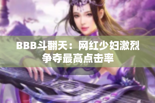 BBB斗翻天：网红少妇激烈争夺最高点击率