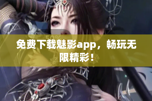 免费下载魅影app，畅玩无限精彩！