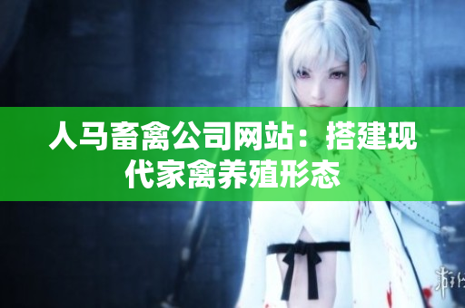 人马畜禽公司网站：搭建现代家禽养殖形态