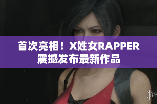 首次亮相！X姓女RAPPER震撼发布最新作品