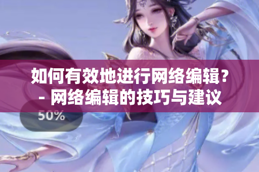 如何有效地进行网络编辑？- 网络编辑的技巧与建议