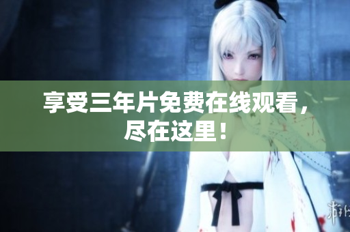 享受三年片免费在线观看，尽在这里！