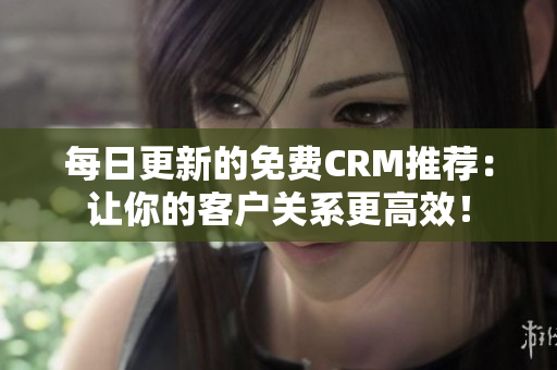 每日更新的免费CRM推荐：让你的客户关系更高效！